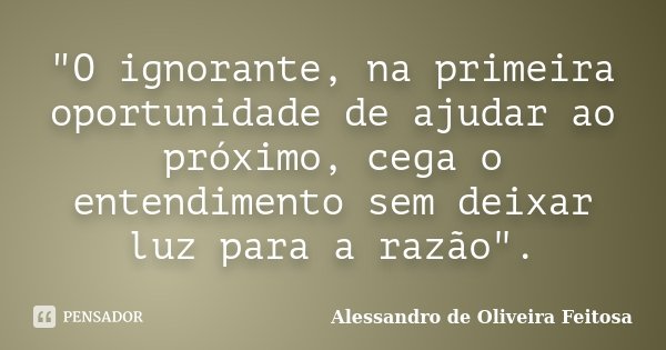 "O ignorante, na primeira oportunidade de ajudar ao próximo, cega o entendimento sem deixar luz para a razão".... Frase de Alessandro de Oliveira Feitosa.