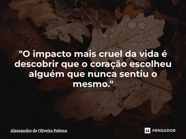 ⁠ "O impacto mais cruel da vida é descobrir que o coração escolheu alguém que nunca sentiu o mesmo."... Frase de Alessandro de Oliveira Feitosa.