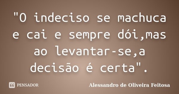 "O indeciso se machuca e cai e sempre dói,mas ao levantar-se,a decisão é certa".... Frase de Alessandro de Oliveira Feitosa.