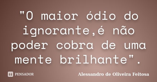 "O maior ódio do ignorante,é não poder cobra de uma mente brilhante".... Frase de Alessandro de Oliveira Feitosa.