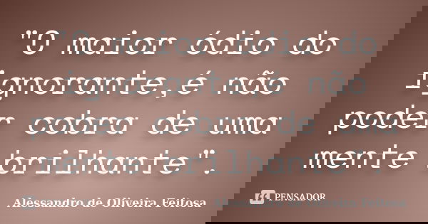"O maior ódio do ignorante,é não poder cobra de uma mente brilhante".... Frase de Alessandro de Oliveira Feitosa.