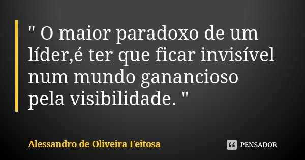 " O maior paradoxo de um líder,é ter que ficar invisível num mundo ganancioso pela visibilidade. "... Frase de Alessandro de Oliveira Feitosa..