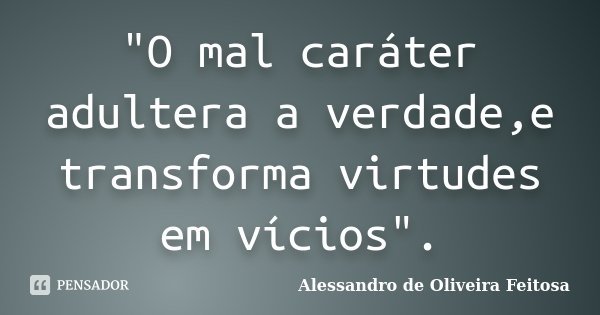 "O mal caráter adultera a verdade,e transforma virtudes em vícios".... Frase de Alessandro de Oliveira Feitosa.