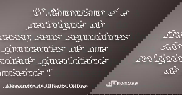 "O Mamonismo é a patologia do fracasso,seus seguidores são ignorantes de uma religiosidade igualitária da miséria".... Frase de Alessandro de Oliveira Feitosa.