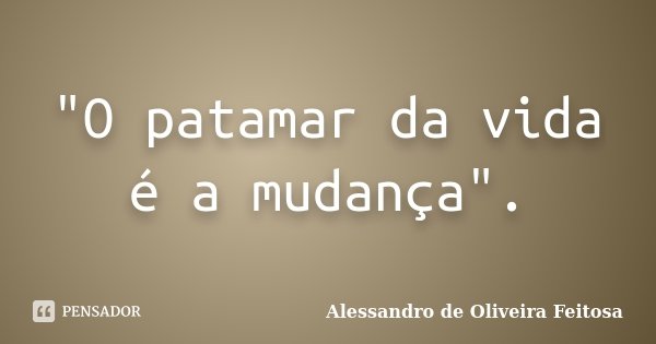 "O patamar da vida é a mudança".... Frase de Alessandro de Oliveira Feitosa.