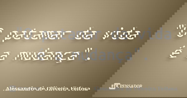 "O patamar da vida é a mudança".... Frase de Alessandro de Oliveira Feitosa.