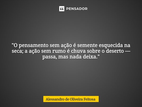 "O pensamento sem ação é semente esquecida na seca; a ação sem rumo é chuva sobre o deserto — passa, mas nada deixa."... Frase de Alessandro de Oliveira Feitosa.
