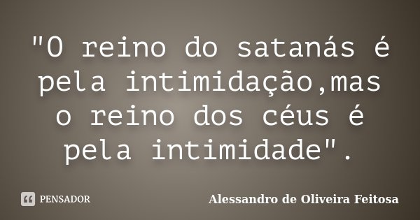 "O reino do satanás é pela intimidação,mas o reino dos céus é pela intimidade".... Frase de Alessandro de Oliveira Feitosa.