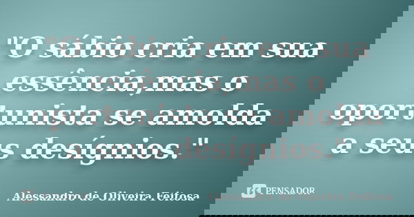 "O sábio cria em sua essência,mas o oportunista se amolda a seus desígnios."... Frase de Alessandro de Oliveira Feitosa.
