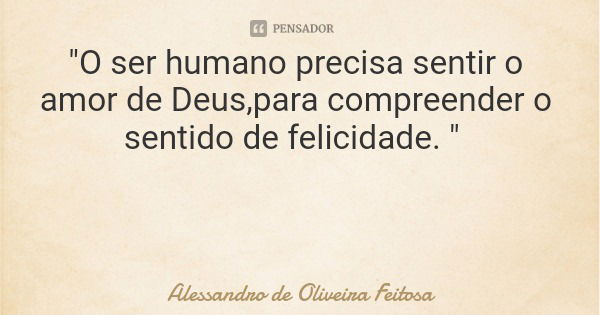 "O ser humano precisa sentir o amor de Deus,para compreender o sentido de felicidade. "... Frase de Alessandro de Oliveira Feitosa.