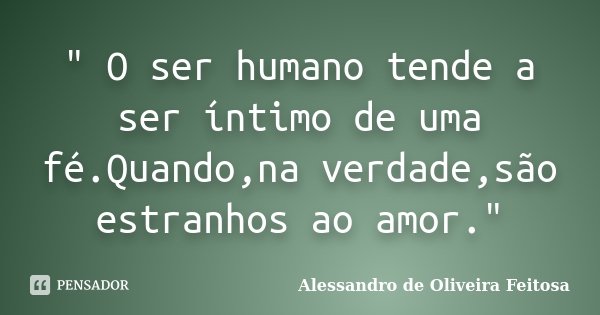 " O ser humano tende a ser íntimo de uma fé.Quando,na verdade,são estranhos ao amor."... Frase de Alessandro de Oliveira Feitosa..