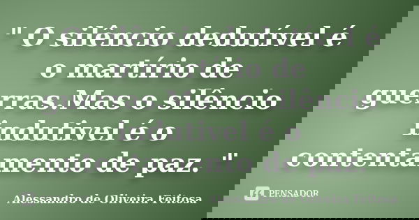 " O silêncio dedutível é o martírio de guerras.Mas o silêncio indutivel é o contentamento de paz. "... Frase de Alessandro de Oliveira Feitosa..