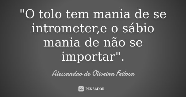 "O tolo tem mania de se intrometer,e o sábio mania de não se importar".... Frase de Alessandro de Oliveira Feitosa.
