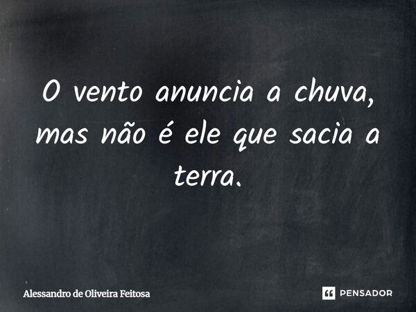O vento anuncia a chuva, mas não é ele que sacia a terra.... Frase de Alessandro De Oliveira Feitosa.