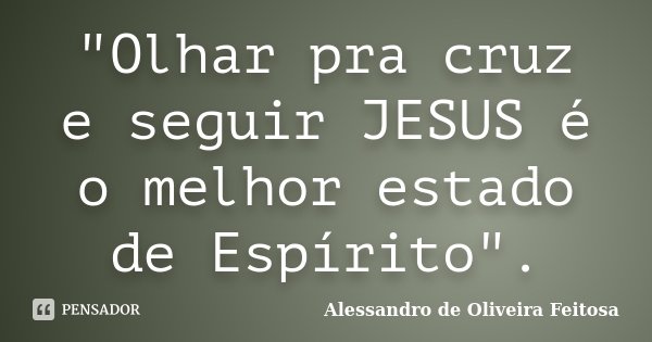 "Olhar pra cruz e seguir JESUS é o melhor estado de Espírito".... Frase de Alessandro de Oliveira Feitosa.