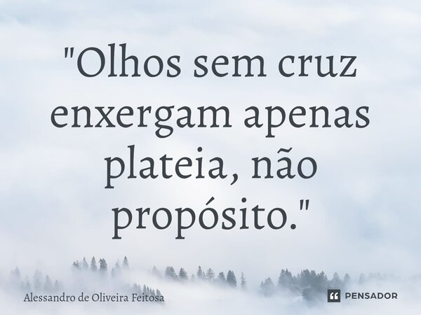 ⁠"Olhos sem cruz enxergam apenas plateia, não propósito."... Frase de Alessandro de Oliveira Feitosa.