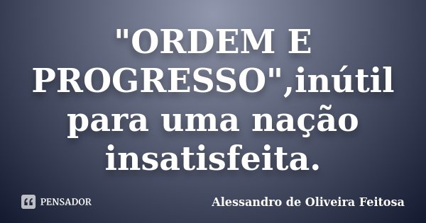 "ORDEM E PROGRESSO",inútil para uma nação insatisfeita.... Frase de Alessandro de Oliveira Feitosa.