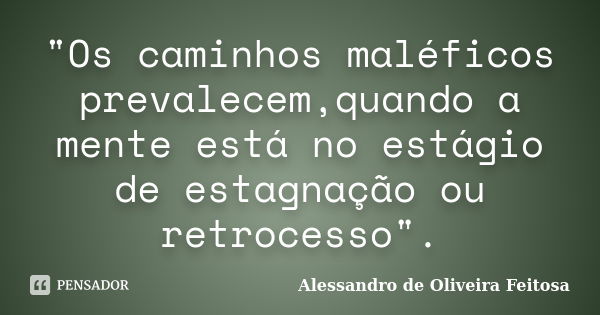 "Os caminhos maléficos prevalecem,quando a mente está no estágio de estagnação ou retrocesso".... Frase de Alessandro de Oliveira Feitosa.