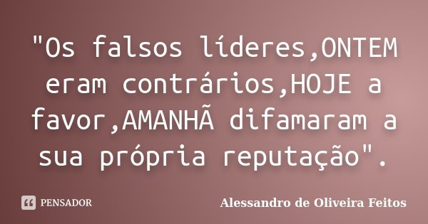 "Os falsos líderes,ONTEM eram contrários,HOJE a favor,AMANHÃ difamaram a sua própria reputação".... Frase de Alessandro de Oliveira Feitos.