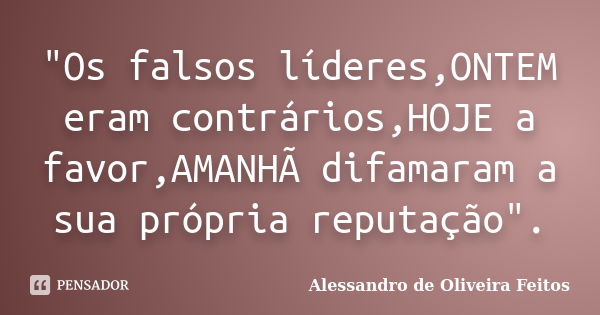 "Os falsos líderes,ONTEM eram contrários,HOJE a favor,AMANHÃ difamaram a sua própria reputação".... Frase de Alessandro de Oliveira Feitos.