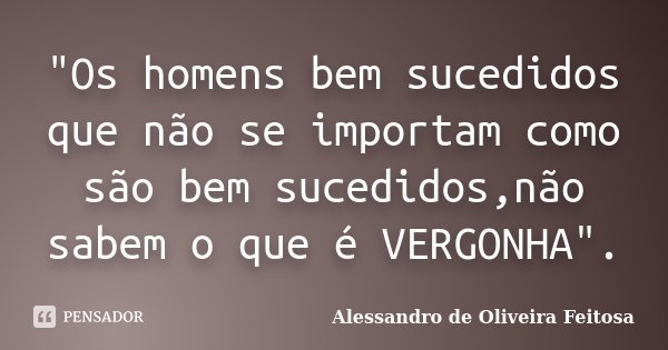 "Os homens bem sucedidos que não se importam como são bem sucedidos,não sabem o que é VERGONHA".... Frase de Alessandro de Oliveira Feitosa.