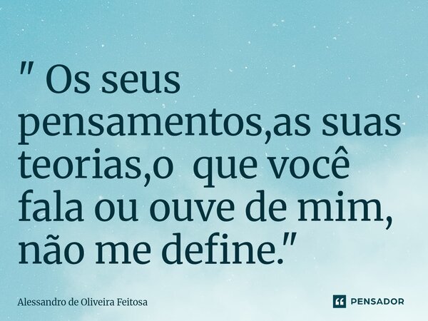 ⁠⁠" Os seus pensamentos,as suas teorias,o que você fala ou ouve de mim, não me define."... Frase de Alessandro de Oliveira Feitosa.