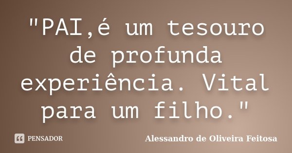 "PAI,é um tesouro de profunda experiência. Vital para um filho."... Frase de Alessandro de Oliveira Feitosa.