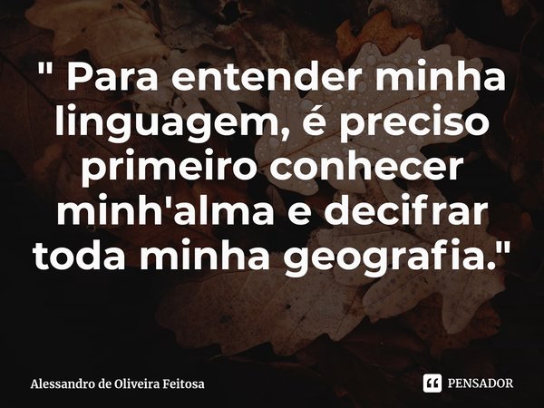 ⁠" Para entender minha linguagem, é preciso primeiro conhecer minh'alma e decifrar toda minha geografia. "... Frase de Alessandro de Oliveira Feitosa.