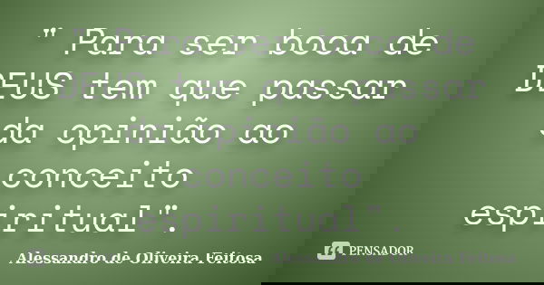 " Para ser boca de DEUS tem que passar da opinião ao conceito espiritual".... Frase de Alessandro de Oliveira Feitosa..