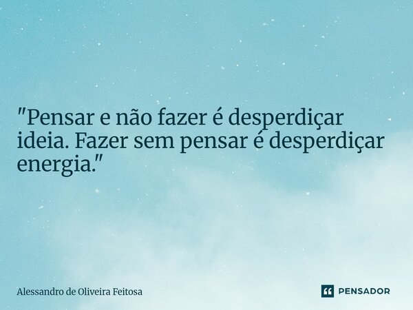 "Pensar e não fazer é desperdiçar ideia. Fazer sem pensar é desperdiçar energia."... Frase de Alessandro de Oliveira Feitosa.