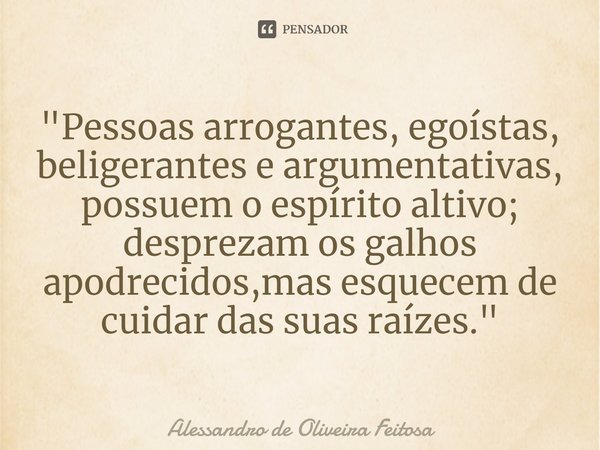 ⁠"Pessoas arrogantes, egoístas, beligerantes e argumentativas, possuem o espírito altivo; desprezam os galhos apodrecidos,mas esquecem de cuidar das suas r... Frase de Alessandro de Oliveira Feitosa.