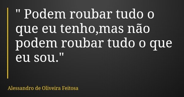 " Podem roubar tudo o que eu tenho,mas não podem roubar tudo o que eu sou."... Frase de Alessandro de Oliveira Feitosa.