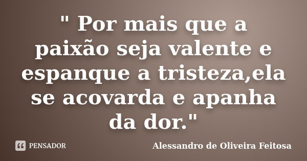" Por mais que a paixão seja valente e espanque a tristeza,ela se acovarda e apanha da dor."... Frase de Alessandro de Oliveira Feitosa..
