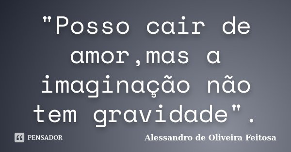 "Posso cair de amor,mas a imaginação não tem gravidade".... Frase de Alessandro de Oliveira Feitosa.