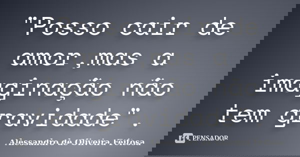 "Posso cair de amor,mas a imaginação não tem gravidade".... Frase de Alessandro de Oliveira Feitosa.