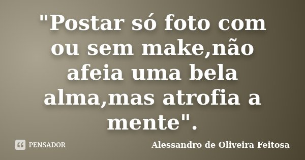 "Postar só foto com ou sem make,não afeia uma bela alma,mas atrofia a mente".... Frase de Alessandro de Oliveira Feitosa.