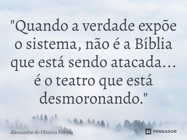 ⁠"Quando a verdade expõe o sistema, não é a Bíblia que está sendo atacada... é o teatro que está desmoronando."... Frase de Alessandro de Oliveira Feitosa.