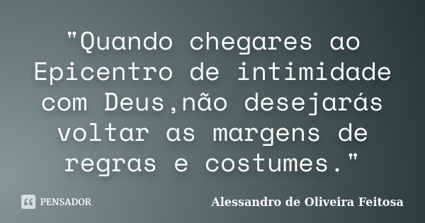 "Quando chegares ao Epicentro de intimidade com Deus,não desejarás voltar as margens de regras e costumes."... Frase de Alessandro de Oliveira Feitosa..