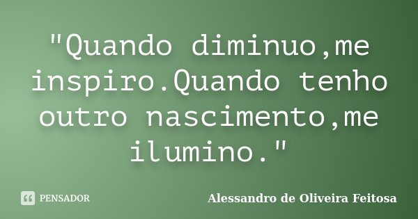 "Quando diminuo,me inspiro.Quando tenho outro nascimento,me ilumino."... Frase de Alessandro de Oliveira Feitosa.