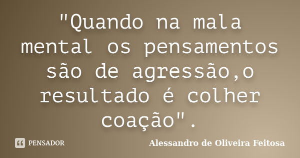 "Quando na mala mental os pensamentos são de agressão,o resultado é colher coação".... Frase de Alessandro de Oliveira Feitosa.