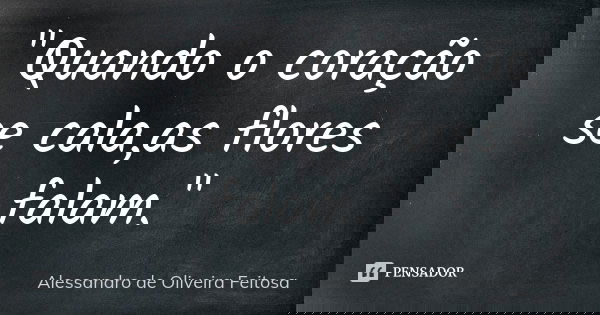 "Quando o coração se cala,as flores falam."... Frase de Alessandro de Oliveira Feitosa..