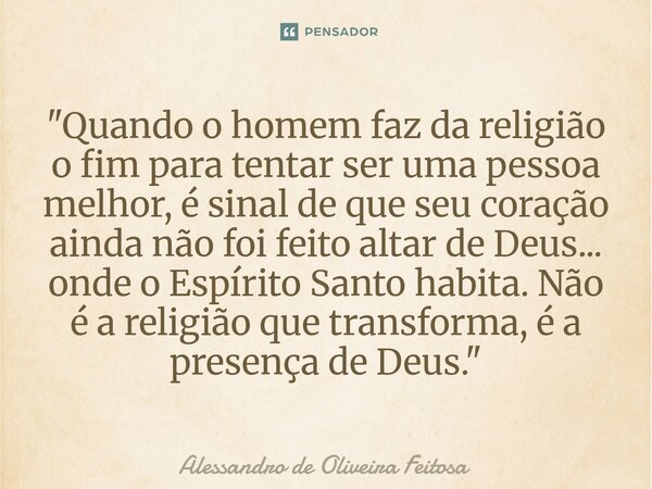 "Quando o homem faz da religião o fim para tentar ser uma pessoa melhor, é sinal de que seu coração ainda não foi feito altar de Deus... onde o Espírito S... Frase de Alessandro de Oliveira Feitosa.