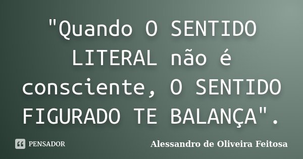 "Quando O SENTIDO LITERAL não é consciente, O SENTIDO FIGURADO TE BALANÇA".... Frase de Alessandro de Oliveira Feitosa.