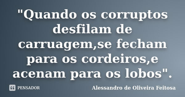 "Quando os corruptos desfilam de carruagem,se fecham para os cordeiros,e acenam para os lobos".... Frase de Alessandro de Oliveira Feitosa.