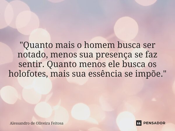 "Quanto mais o homem busca ser notado, menos sua presença se faz sentir. Quanto menos ele busca os holofotes, mais sua essência se impõe."... Frase de Alessandro de Oliveira Feitosa.