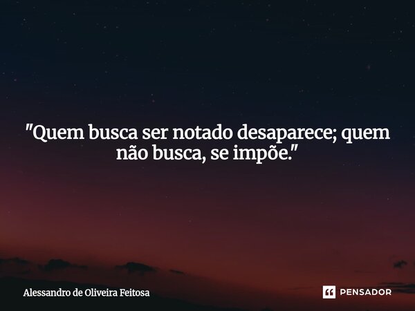 "Quem busca ser notado desaparece; quem não busca, se impõe."... Frase de Alessandro de Oliveira Feitosa.