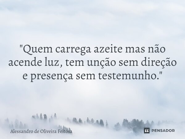 "⁠Quem carrega azeite mas não acende luz, tem unção sem direção e presença sem testemunho."... Frase de Alessandro de Oliveira Feitosa.