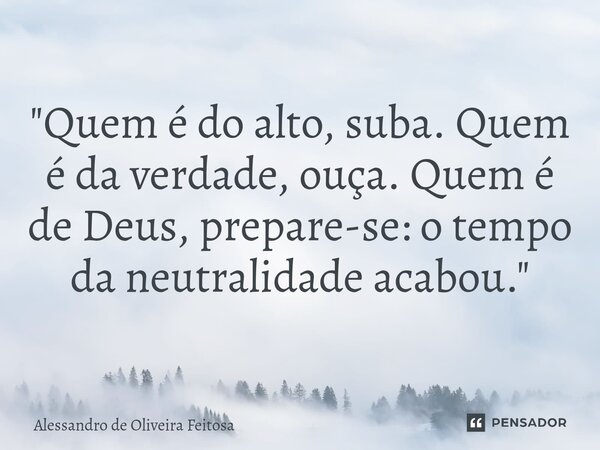 ⁠"Quem é do alto, suba. Quem é da verdade, ouça. Quem é de Deus, prepare-se: o tempo da neutralidade acabou."... Frase de Alessandro de Oliveira Feitosa.