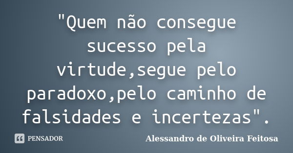 "Quem não consegue sucesso pela virtude,segue pelo paradoxo,pelo caminho de falsidades e incertezas".... Frase de Alessandro de Oliveira Feitosa.