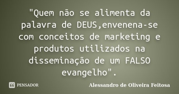 "Quem não se alimenta da palavra de DEUS,envenena-se com conceitos de marketing e produtos utilizados na disseminação de um FALSO evangelho".... Frase de Alessandro de Oliveira Feitosa.